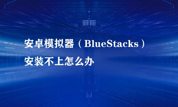 安卓模拟器（BlueStacks）安装不上怎么办