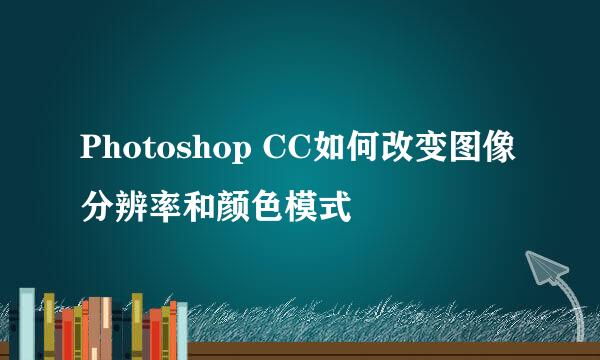 Photoshop CC如何改变图像分辨率和颜色模式
