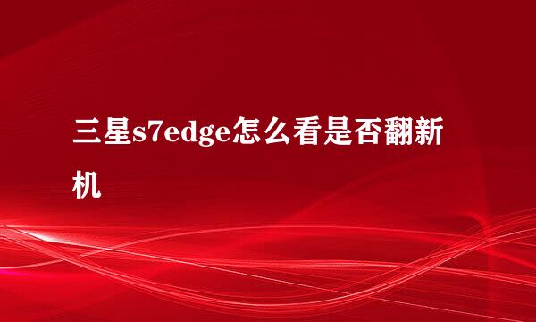 三星s7edge怎么看是否翻新机