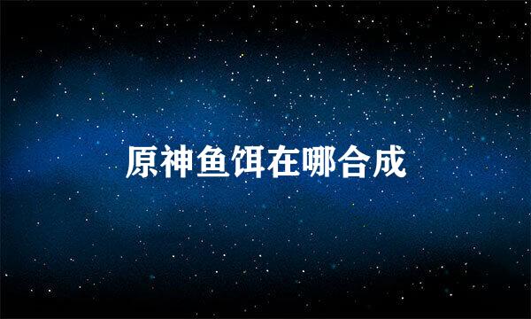 原神鱼饵在哪合成