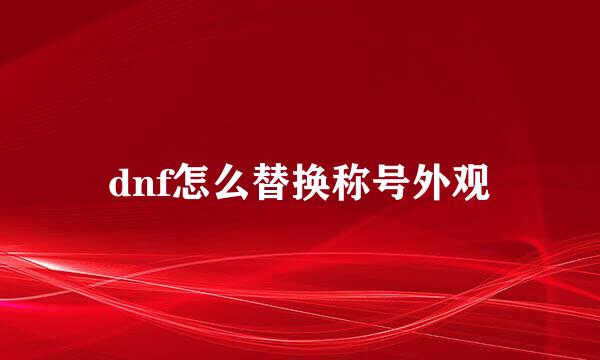 dnf怎么替换称号外观