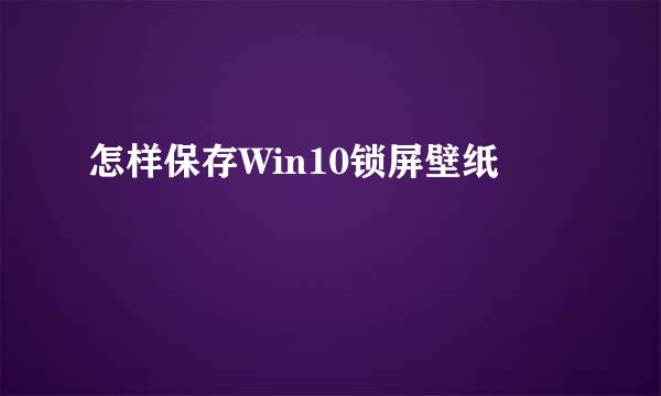 怎样保存Win10锁屏壁纸