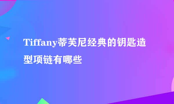 Tiffany蒂芙尼经典的钥匙造型项链有哪些