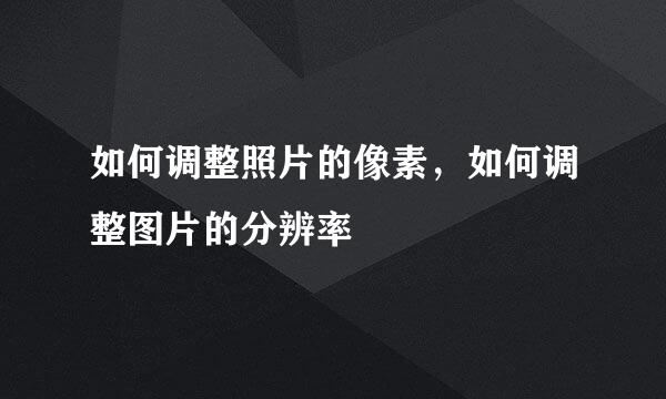 如何调整照片的像素，如何调整图片的分辨率