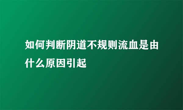 如何判断阴道不规则流血是由什么原因引起
