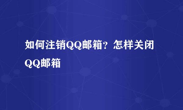 如何注销QQ邮箱？怎样关闭QQ邮箱