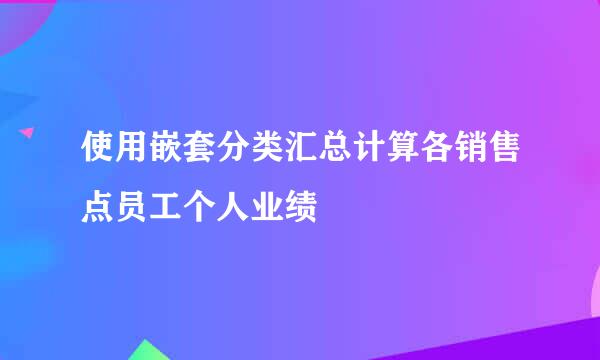 使用嵌套分类汇总计算各销售点员工个人业绩