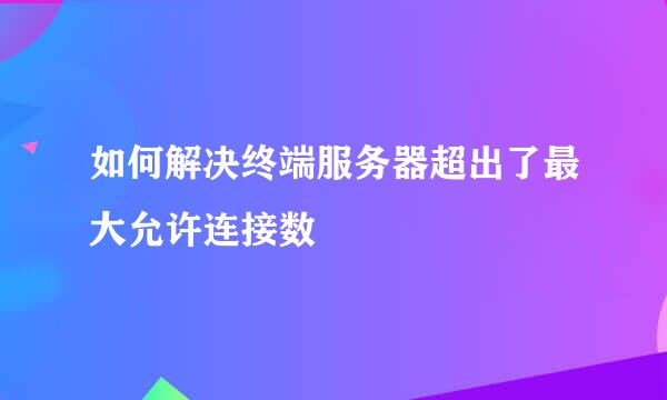 如何解决终端服务器超出了最大允许连接数