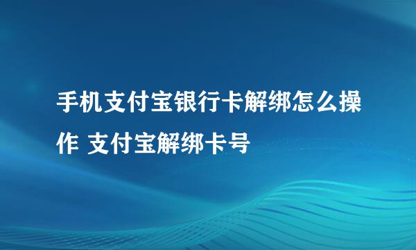 手机支付宝银行卡解绑怎么操作 支付宝解绑卡号