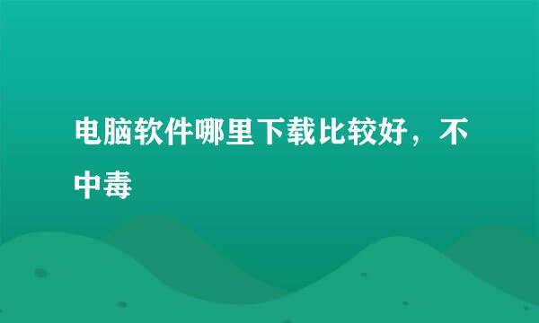 电脑软件哪里下载比较好，不中毒