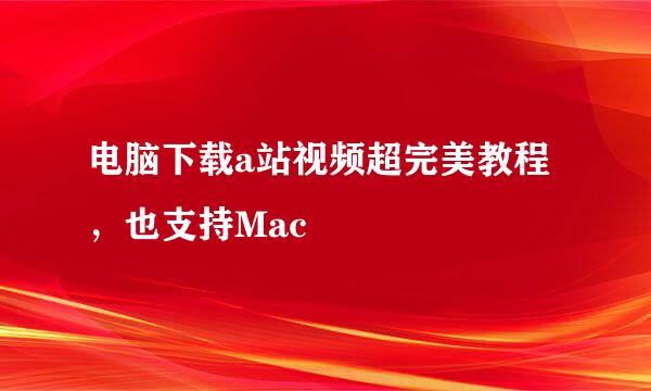电脑下载a站视频超完美教程,也支持Mac