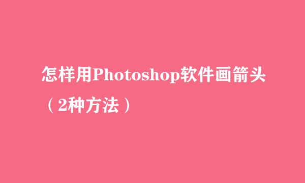 怎样用Photoshop软件画箭头（2种方法）