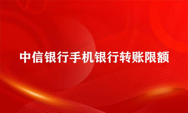 中信银行手机银行转账限额