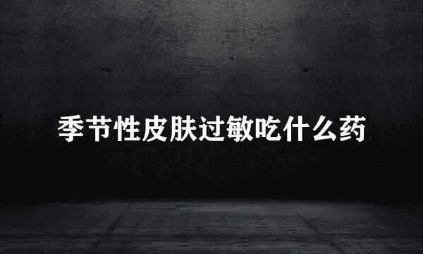 季节性皮肤过敏吃什么药