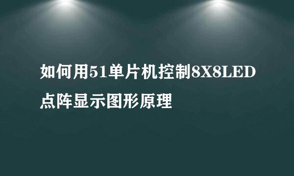 如何用51单片机控制8X8LED点阵显示图形原理