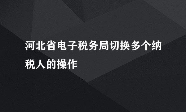 河北省电子税务局切换多个纳税人的操作