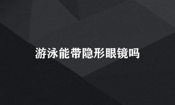 游泳能带隐形眼镜吗