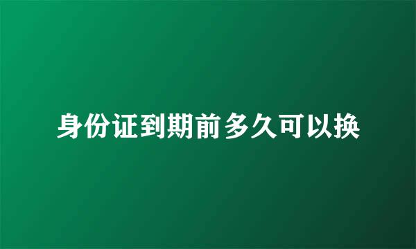 身份证到期前多久可以换