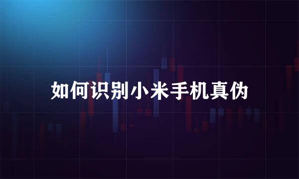 如何识别小米手机真伪