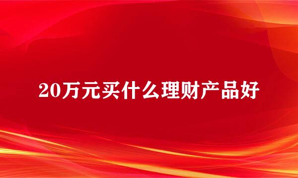 20万元买什么理财产品好