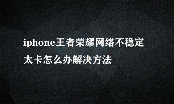 iphone王者荣耀网络不稳定太卡怎么办解决方法