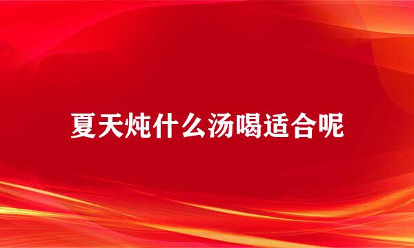 夏天炖什么汤喝适合呢
