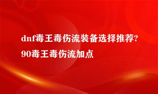 dnf毒王毒伤流装备选择推荐?90毒王毒伤流加点