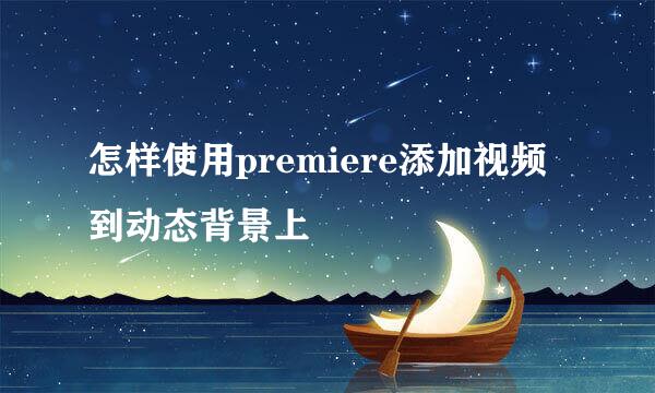 怎样使用premiere添加视频到动态背景上
