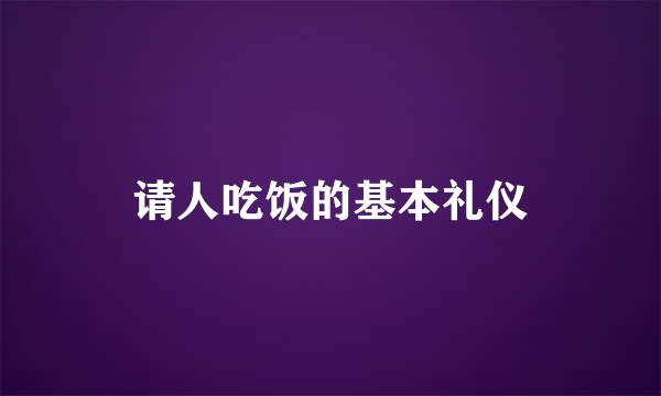 请人吃饭的基本礼仪