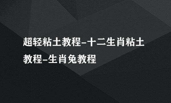 超轻粘土教程-十二生肖粘土教程-生肖兔教程