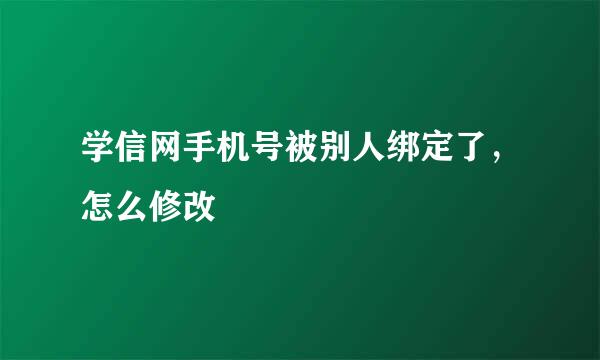 学信网手机号被别人绑定了，怎么修改