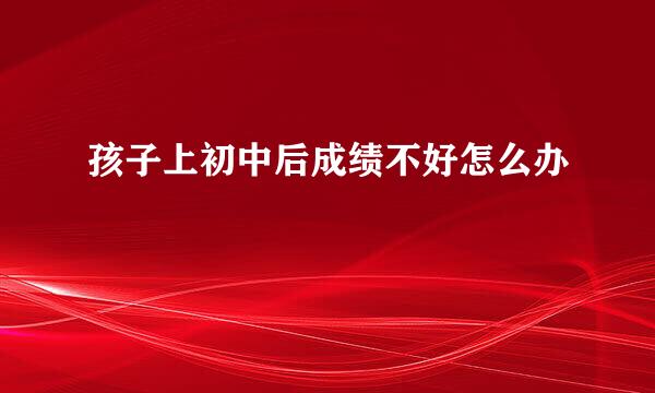 孩子上初中后成绩不好怎么办