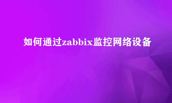 如何通过zabbix监控网络设备