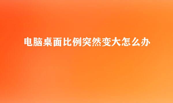 电脑桌面比例突然变大怎么办