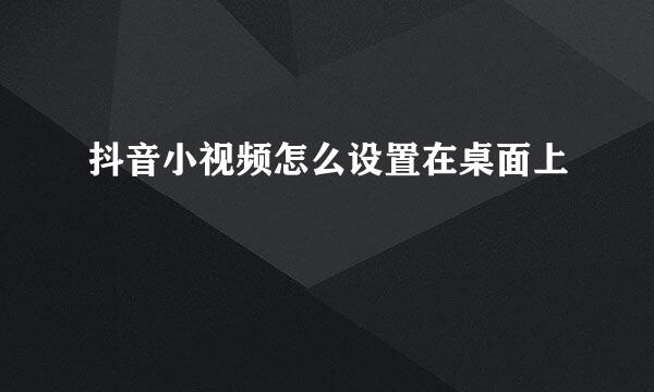 抖音小视频怎么设置在桌面上
