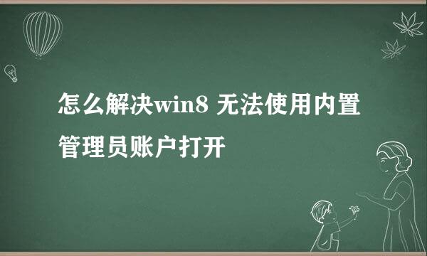 怎么解决win8 无法使用内置管理员账户打开