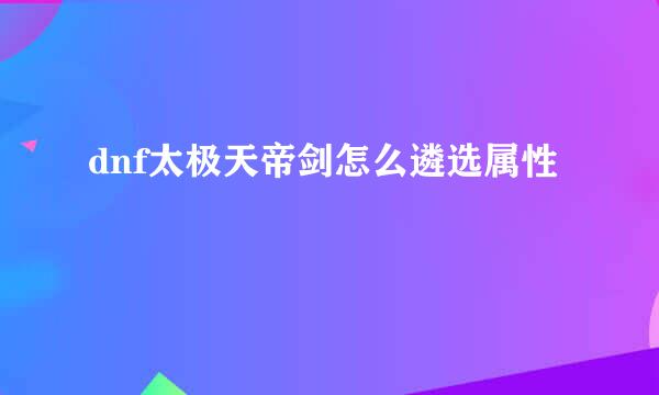 dnf太极天帝剑怎么遴选属性