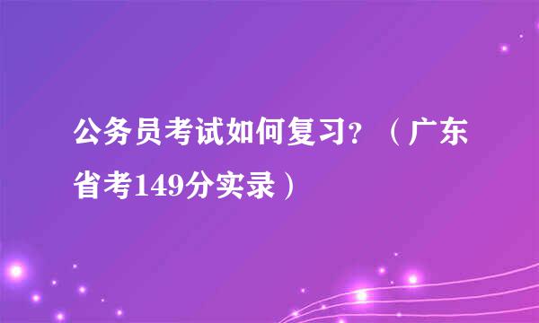 公务员考试如何复习？（广东省考149分实录）