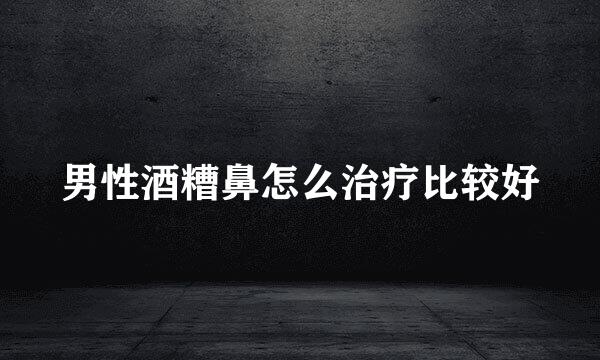 男性酒糟鼻怎么治疗比较好