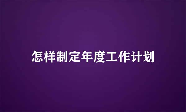 怎样制定年度工作计划