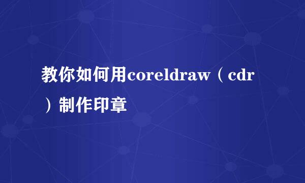 教你如何用coreldraw（cdr）制作印章