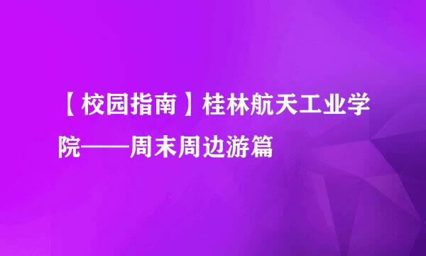 【校园指南】桂林航天工业学院——周末周边游篇