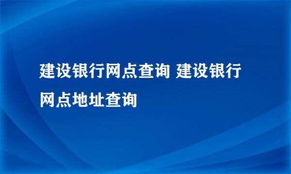 建设银行网点查询 建设银行网点地址查询