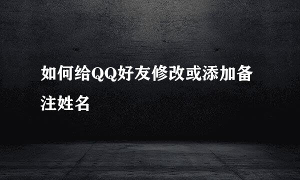 如何给QQ好友修改或添加备注姓名