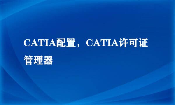 CATIA配置，CATIA许可证管理器