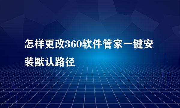 怎样更改360软件管家一键安装默认路径