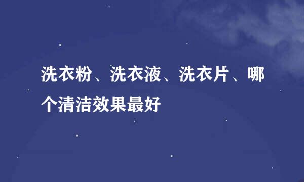 洗衣粉、洗衣液、洗衣片、哪个清洁效果最好