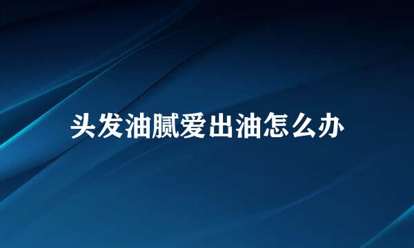 头发油腻爱出油怎么办