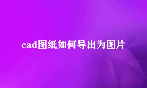 cad图纸如何导出为图片