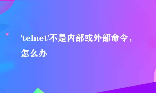'telnet'不是内部或外部命令，怎么办